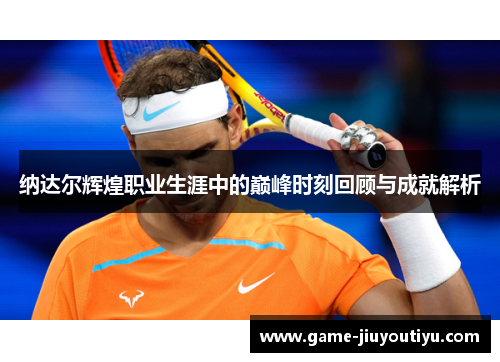 纳达尔辉煌职业生涯中的巅峰时刻回顾与成就解析