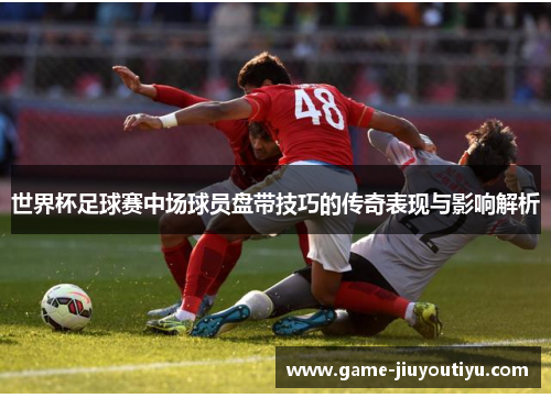 世界杯足球赛中场球员盘带技巧的传奇表现与影响解析