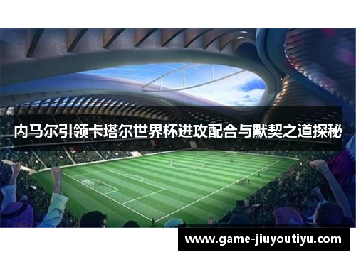 内马尔引领卡塔尔世界杯进攻配合与默契之道探秘
