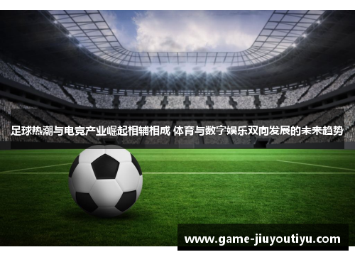 足球热潮与电竞产业崛起相辅相成 体育与数字娱乐双向发展的未来趋势