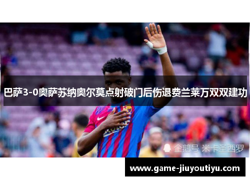 巴萨3-0奥萨苏纳奥尔莫点射破门后伤退费兰莱万双双建功