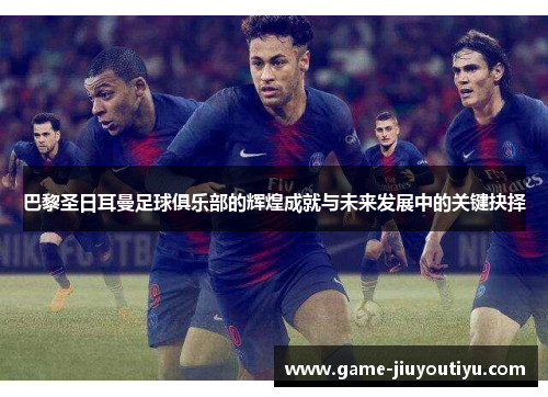 巴黎圣日耳曼足球俱乐部的辉煌成就与未来发展中的关键抉择