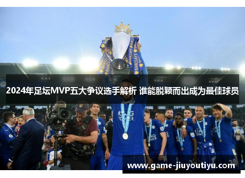 2024年足坛MVP五大争议选手解析 谁能脱颖而出成为最佳球员