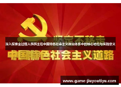 深入探索全过程人民民主在中国特色社会主义政治体系中的核心地位与实践意义