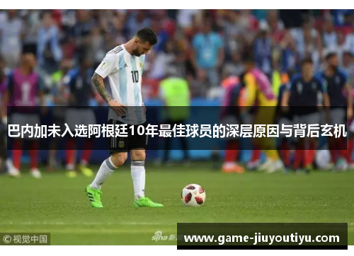 巴内加未入选阿根廷10年最佳球员的深层原因与背后玄机