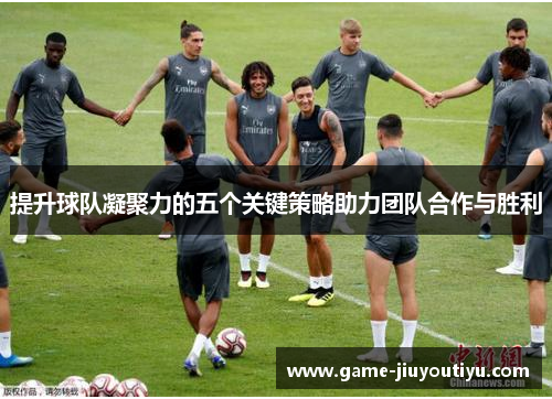 提升球队凝聚力的五个关键策略助力团队合作与胜利