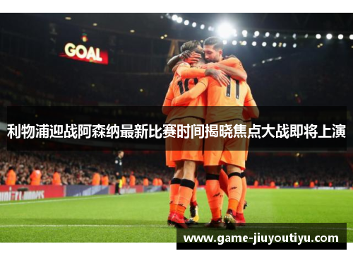 利物浦迎战阿森纳最新比赛时间揭晓焦点大战即将上演