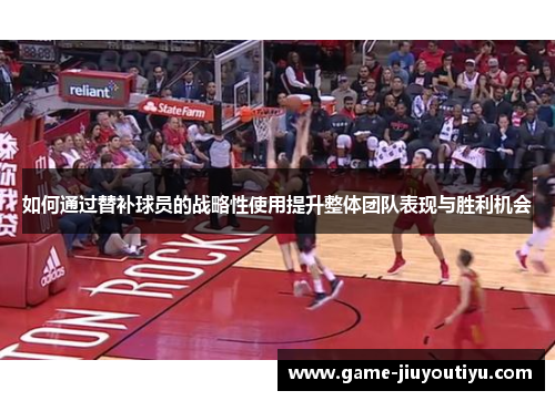 如何通过替补球员的战略性使用提升整体团队表现与胜利机会