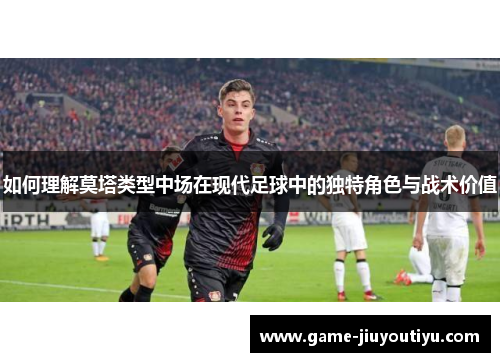 如何理解莫塔类型中场在现代足球中的独特角色与战术价值