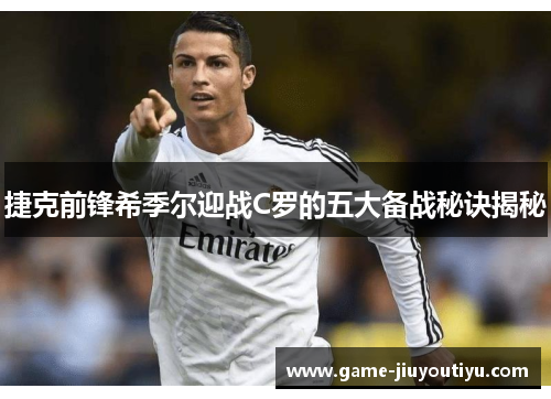 捷克前锋希季尔迎战C罗的五大备战秘诀揭秘