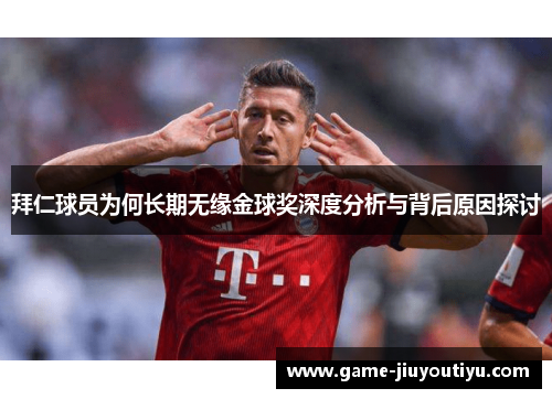 拜仁球员为何长期无缘金球奖深度分析与背后原因探讨