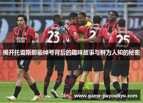 揭开托雷斯那些绰号背后的趣味故事与鲜为人知的秘密