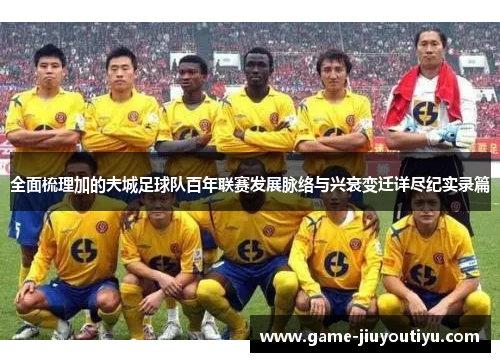 全面梳理加的夫城足球队百年联赛发展脉络与兴衰变迁详尽纪实录篇