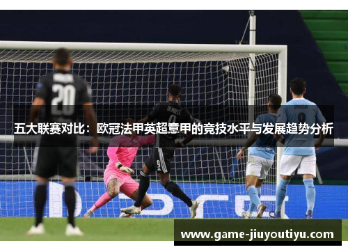 五大联赛对比：欧冠法甲英超意甲的竞技水平与发展趋势分析