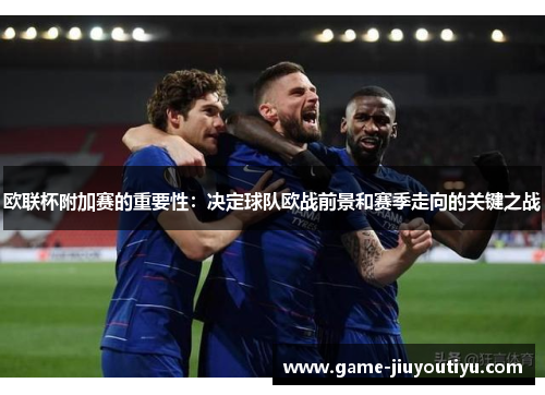 欧联杯附加赛的重要性：决定球队欧战前景和赛季走向的关键之战